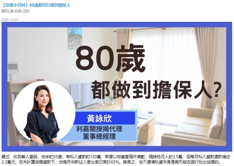 【按揭小百科】80岁都可以做到担保人 3 最近,收到客人查詢,他年約55歲,有私人貸款約120萬,希望以物業套現作清數,現時他月入約3.5萬,但每月私人貸款還款接近2.3萬元,在未計算按揭貸款下,他每月供款佔入息比率已高於65%。